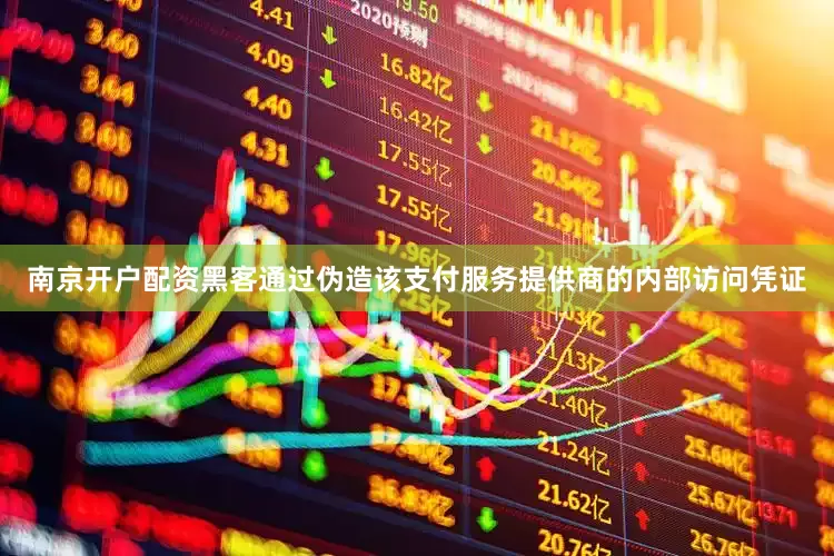 南京开户配资黑客通过伪造该支付服务提供商的内部访问凭证