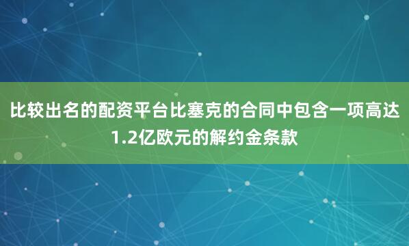 比较出名的配资平台比塞克的合同中包含一项高达1.2亿欧元的解约金条款