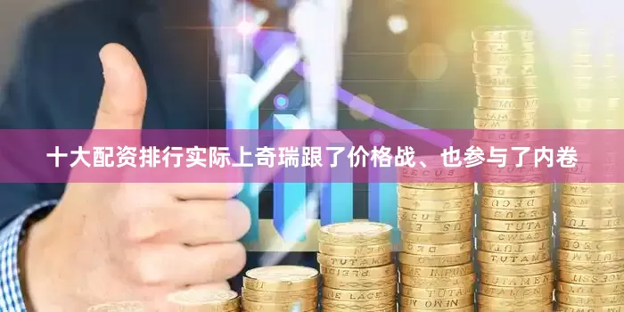 十大配资排行实际上奇瑞跟了价格战、也参与了内卷