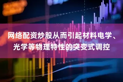 网络配资炒股从而引起材料电学、光学等物理特性的突变式调控