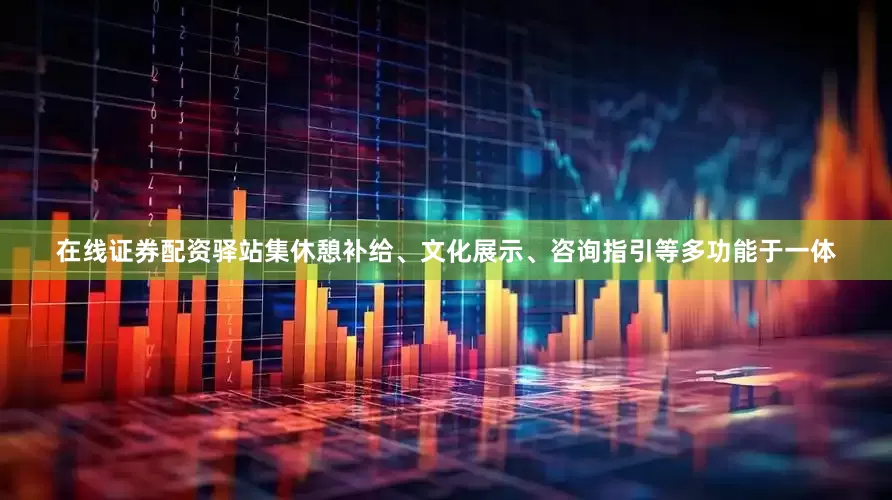 在线证券配资驿站集休憩补给、文化展示、咨询指引等多功能于一体